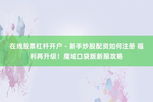 在线股票杠杆开户 - 新手炒股配资如何注册 福利再升级！魔域口袋版新服攻略