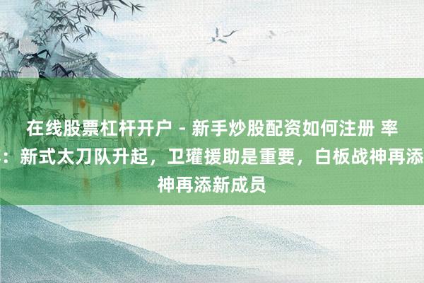 在线股票杠杆开户 - 新手炒股配资如何注册 率土之滨：新式太刀队升起，卫瓘援助是重要，白板战神再添新成员