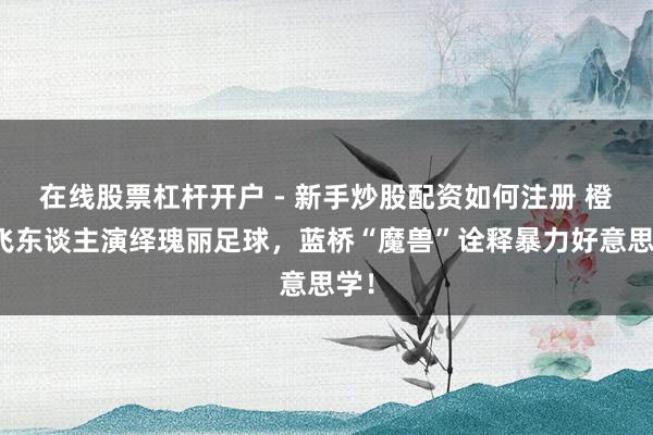 在线股票杠杆开户 - 新手炒股配资如何注册 橙衣飞东谈主演绎瑰丽足球，蓝桥“魔兽”诠释暴力好意思学！