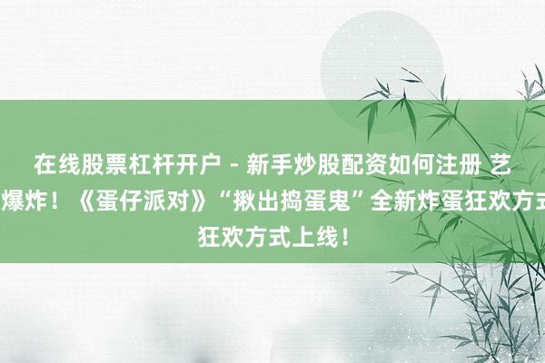 在线股票杠杆开户 - 新手炒股配资如何注册 艺术等于爆炸！《蛋仔派对》“揪出捣蛋鬼”全新炸蛋狂欢方式上线！