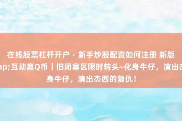 在线股票杠杆开户 - 新手炒股配资如何注册 新版块爆料&互动赢Q币丨旧闭塞区限时转头~化身牛仔，演出杰西的复仇！