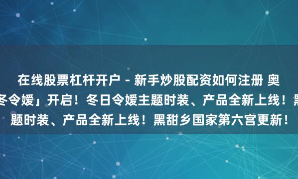在线股票杠杆开户 - 新手炒股配资如何注册 奥比岛手游4.5版块「凛冬令嫒」开启！冬日令嫒主题时装、产品全新上线！黑甜乡国家第六宫更新！