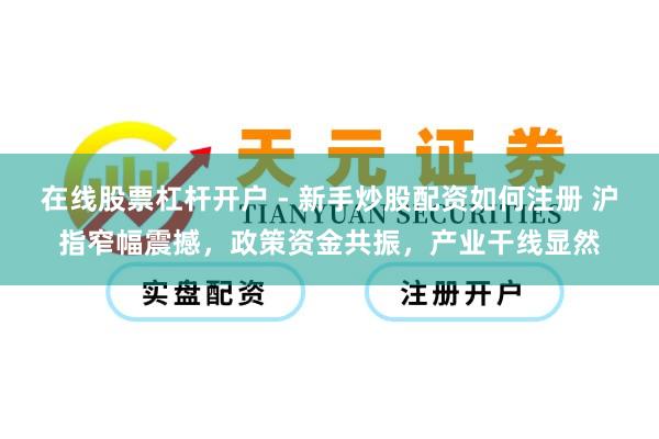 在线股票杠杆开户 - 新手炒股配资如何注册 沪指窄幅震撼，政策资金共振，产业干线显然