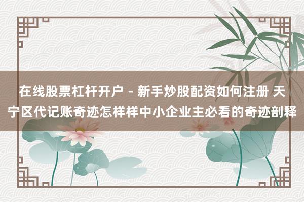 在线股票杠杆开户 - 新手炒股配资如何注册 天宁区代记账奇迹怎样样中小企业主必看的奇迹剖释