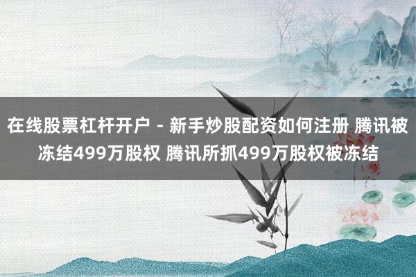 在线股票杠杆开户 - 新手炒股配资如何注册 腾讯被冻结499万股权 腾讯所抓499万股权被冻结