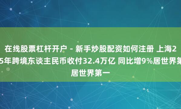 在线股票杠杆开户 - 新手炒股配资如何注册 上海2025年跨境东谈主民币收付32.4万亿 同比增9%居世界第一