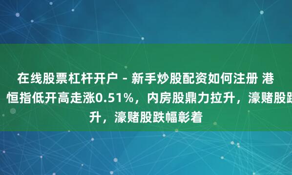 在线股票杠杆开户 - 新手炒股配资如何注册 港股午评：恒指低开高走涨0.51%，内房股鼎力拉升，濠赌股跌幅彰着
