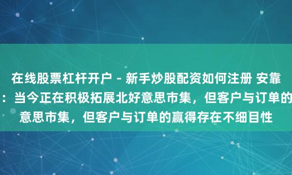 在线股票杠杆开户 - 新手炒股配资如何注册 安靠智电(300617.SZ)：当今正在积极拓展北好意思市集，但客户与订单的赢得存在不细目性