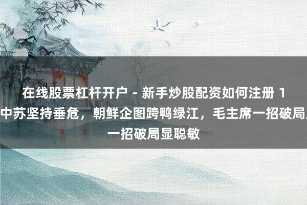 在线股票杠杆开户 - 新手炒股配资如何注册 1969年中苏坚持垂危，朝鲜企图跨鸭绿江，毛主席一招破局显聪敏
