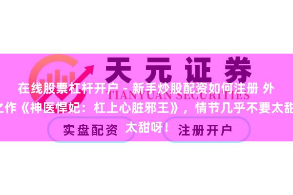 在线股票杠杆开户 - 新手炒股配资如何注册 外传之作《神医悍妃：杠上心脏邪王》，情节几乎不要太甜呀！