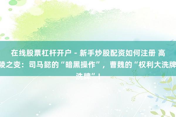 在线股票杠杆开户 - 新手炒股配资如何注册 高平陵之变：司马懿的“暗黑操作”，曹魏的“权利大洗牌”！