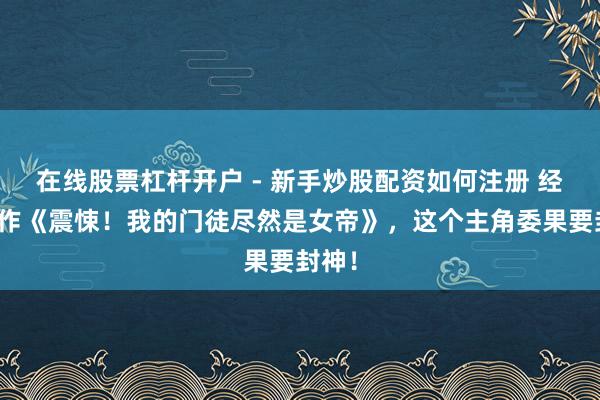 在线股票杠杆开户 - 新手炒股配资如何注册 经典之作《震悚！我的门徒尽然是女帝》，这个主角委果要封神！