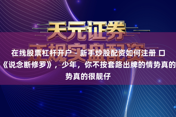 在线股票杠杆开户 - 新手炒股配资如何注册 口碑之作《说念断修罗》，少年，你不按套路出牌的情势真的很靓仔