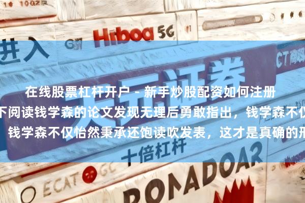 在线股票杠杆开户 - 新手炒股配资如何注册 六十年代知青在煤油灯下阅读钱学森的论文发现无理后勇敢指出，钱学森不仅怡然秉承还饱读吹发表，这才是真确的形式和科学精神