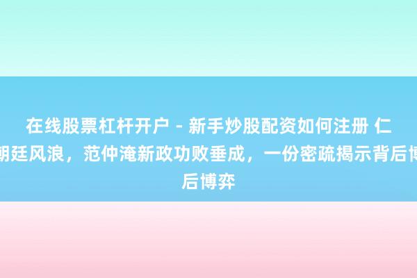 在线股票杠杆开户 - 新手炒股配资如何注册 仁宗朝廷风浪，范仲淹新政功败垂成，一份密疏揭示背后博弈