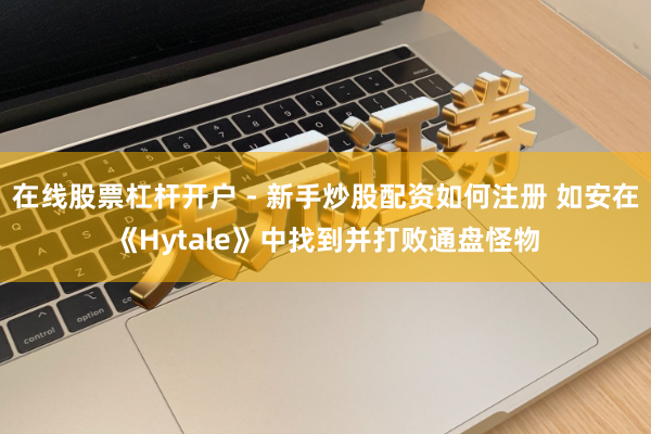 在线股票杠杆开户 - 新手炒股配资如何注册 如安在《Hytale》中找到并打败通盘怪物