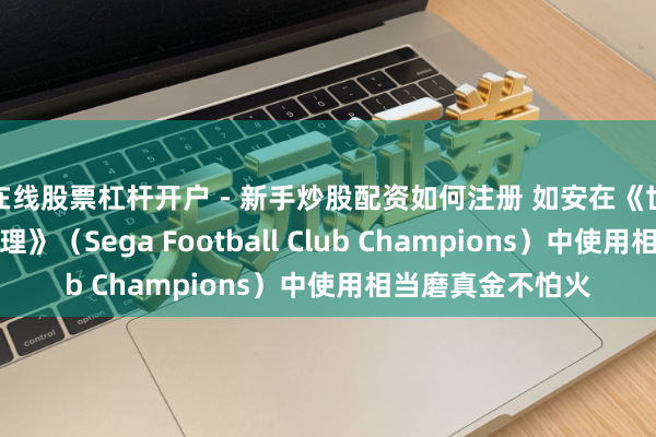 在线股票杠杆开户 - 新手炒股配资如何注册 如安在《世嘉足球俱乐部司理》（Sega Football Club Champions）中使用相当磨真金不怕火