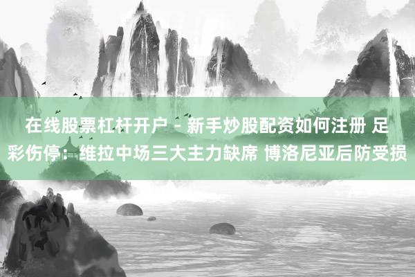 在线股票杠杆开户 - 新手炒股配资如何注册 足彩伤停：维拉中场三大主力缺席 博洛尼亚后防受损