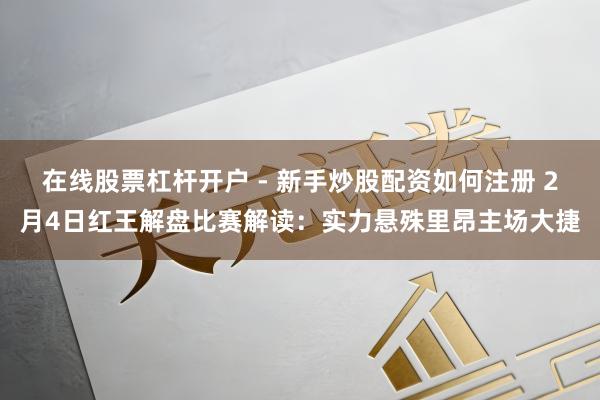 在线股票杠杆开户 - 新手炒股配资如何注册 2月4日红王解盘比赛解读：实力悬殊里昂主场大捷
