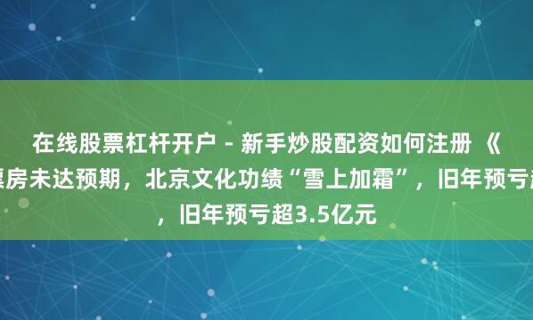 在线股票杠杆开户 - 新手炒股配资如何注册 《封神2》票房未达预期，北京文化功绩“雪上加霜”，旧年预亏超3.5亿元