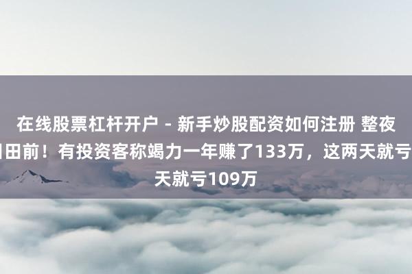 在线股票杠杆开户 - 新手炒股配资如何注册 整夜回到目田前！有投资客称竭力一年赚了133万，这两天就亏109万