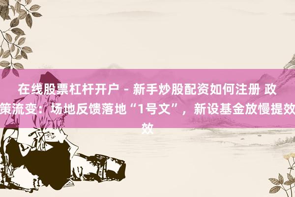 在线股票杠杆开户 - 新手炒股配资如何注册 政策流变：场地反馈落地“1号文”，新设基金放慢提效