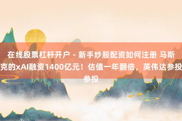 在线股票杠杆开户 - 新手炒股配资如何注册 马斯克的xAI融资1400亿元！估值一年翻倍，英伟达参投
