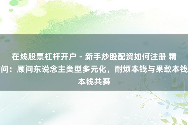 在线股票杠杆开户 - 新手炒股配资如何注册 精进顾问：顾问东说念主类型多元化，耐烦本钱与果敢本钱共舞