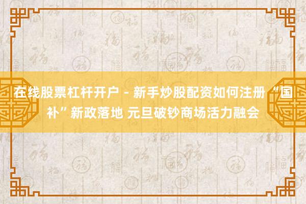 在线股票杠杆开户 - 新手炒股配资如何注册 “国补”新政落地 元旦破钞商场活力融会