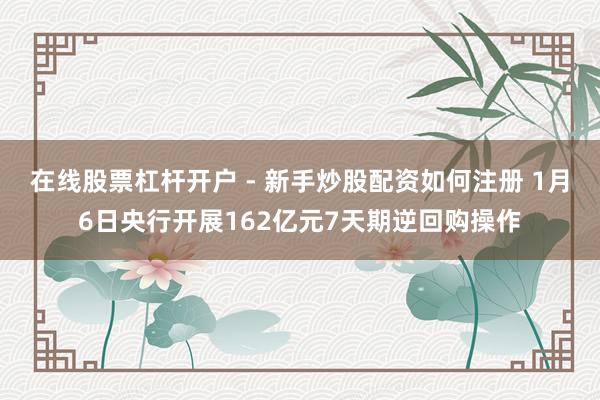 在线股票杠杆开户 - 新手炒股配资如何注册 1月6日央行开展162亿元7天期逆回购操作