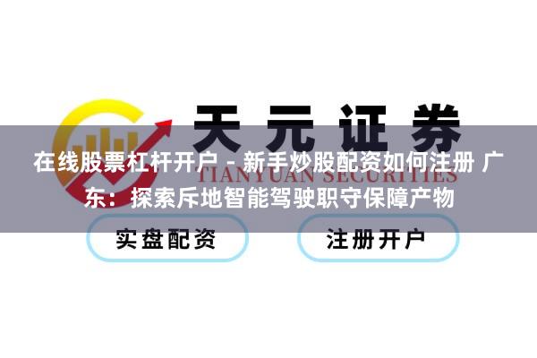 在线股票杠杆开户 - 新手炒股配资如何注册 广东：探索斥地智能驾驶职守保障产物