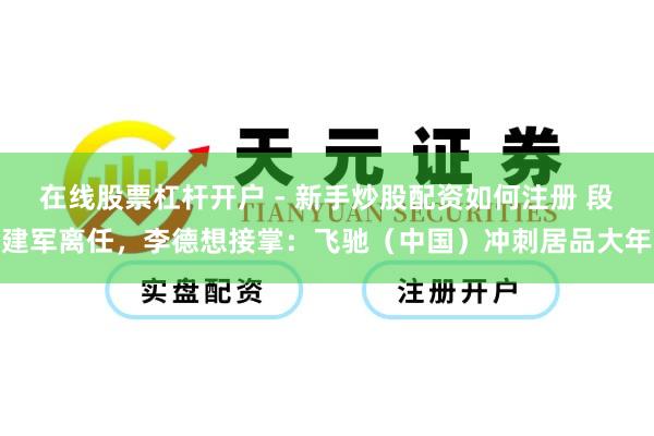 在线股票杠杆开户 - 新手炒股配资如何注册 段建军离任，李德想接掌：飞驰（中国）冲刺居品大年
