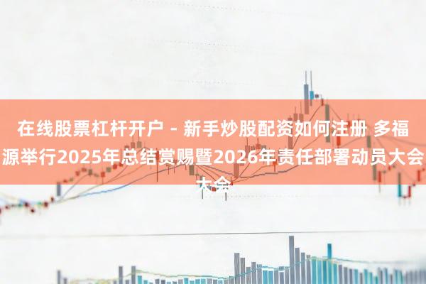 在线股票杠杆开户 - 新手炒股配资如何注册 多福源举行2025年总结赏赐暨2026年责任部署动员大会