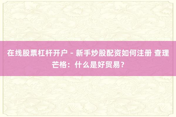 在线股票杠杆开户 - 新手炒股配资如何注册 查理芒格：什么是好贸易？