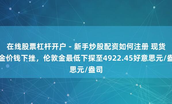 在线股票杠杆开户 - 新手炒股配资如何注册 现货黄金价钱下挫，伦敦金最低下探至4922.45好意思元/盎司