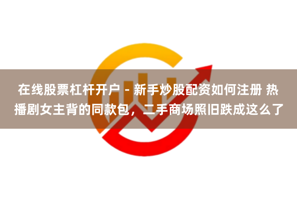 在线股票杠杆开户 - 新手炒股配资如何注册 热播剧女主背的同款包，二手商场照旧跌成这么了