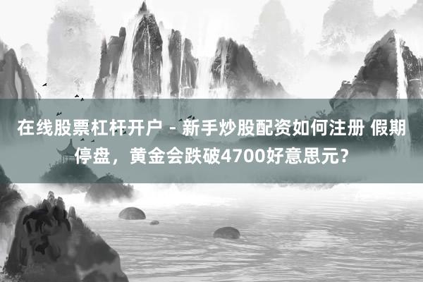 在线股票杠杆开户 - 新手炒股配资如何注册 假期停盘，黄金会跌破4700好意思元？