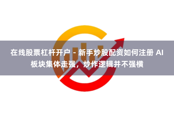 在线股票杠杆开户 - 新手炒股配资如何注册 AI板块集体走强，炒作逻辑并不强横
