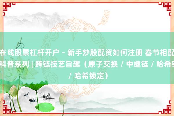 在线股票杠杆开户 - 新手炒股配资如何注册 春节相配企划科普系列 | 跨链技艺旨趣（原子交换 / 中继链 / 哈希锁定）