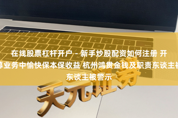 在线股票杠杆开户 - 新手炒股配资如何注册 开展私募业务中愉快保本保收益 杭州鸿贯金钱及职责东谈主被警示