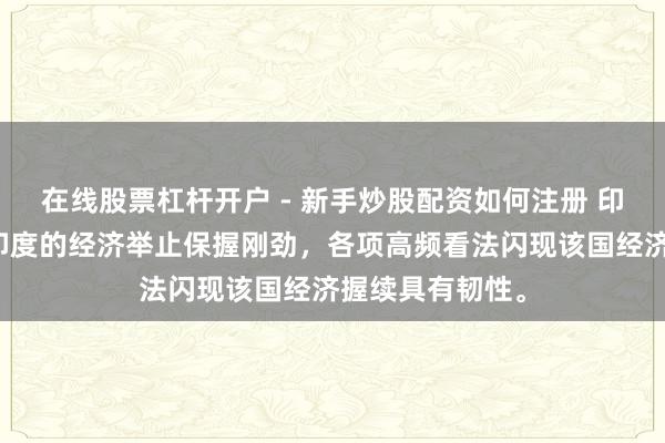 在线股票杠杆开户 - 新手炒股配资如何注册 印度央行官员：印度的经济举止保握刚劲，各项高频看法闪现该国经济握续具有韧性。