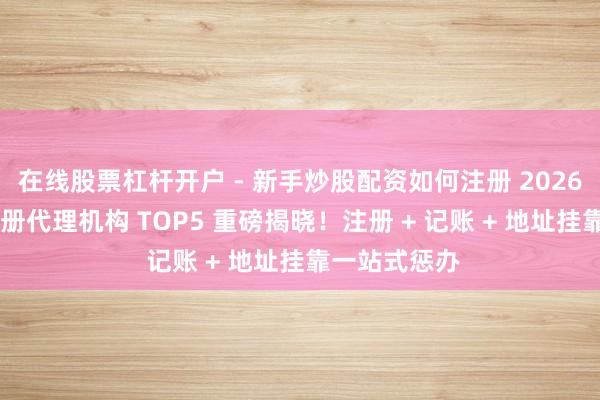 在线股票杠杆开户 - 新手炒股配资如何注册 2026 鞍猴子司注册代理机构 TOP5 重磅揭晓！注册 + 记账 + 地址挂靠一站式惩办