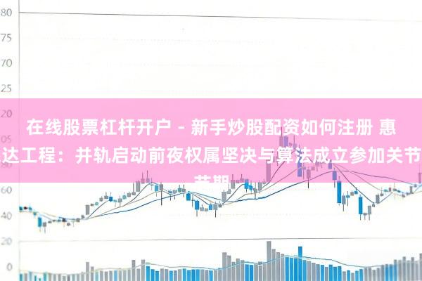 在线股票杠杆开户 - 新手炒股配资如何注册 惠民达工程：并轨启动前夜权属坚决与算法成立参加关节期