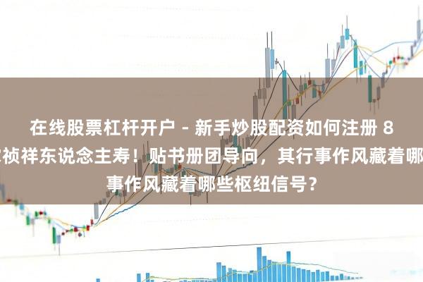 在线股票杠杆开户 - 新手炒股配资如何注册 85后蔡霆代掌祯祥东说念主寿！贴书册团导向，其行事作风藏着哪些枢纽信号？