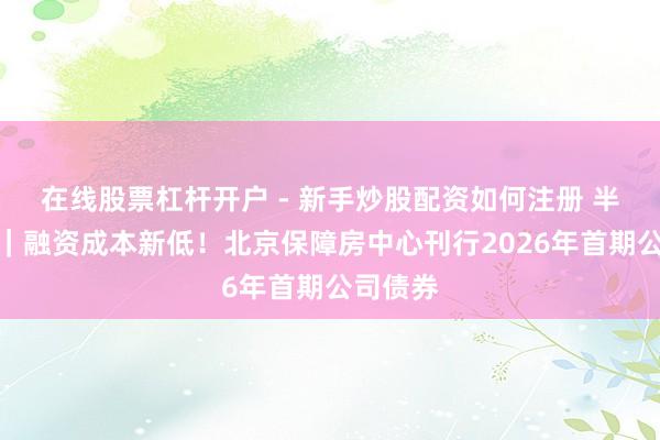 在线股票杠杆开户 - 新手炒股配资如何注册 半两财经｜融资成本新低！北京保障房中心刊行2026年首期公司债券