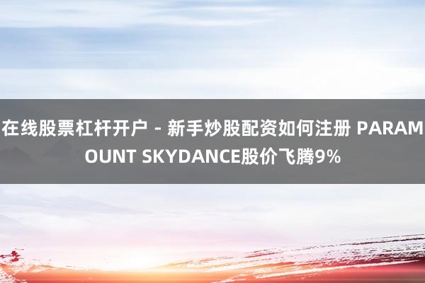 在线股票杠杆开户 - 新手炒股配资如何注册 PARAMOUNT SKYDANCE股价飞腾9%