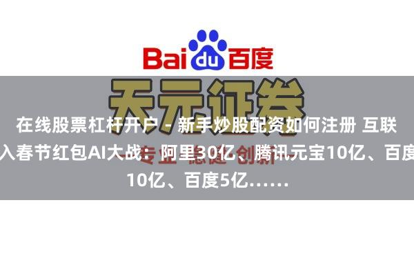在线股票杠杆开户 - 新手炒股配资如何注册 互联网大厂加入春节红包AI大战：阿里30亿、腾讯元宝10亿、百度5亿……