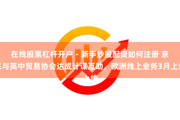 在线股票杠杆开户 - 新手炒股配资如何注册 京东与英中贸易协会达成计谋互助，欧洲线上业务3月上线