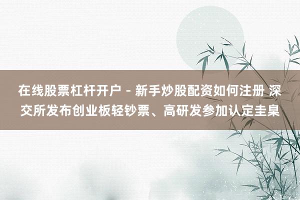 在线股票杠杆开户 - 新手炒股配资如何注册 深交所发布创业板轻钞票、高研发参加认定圭臬