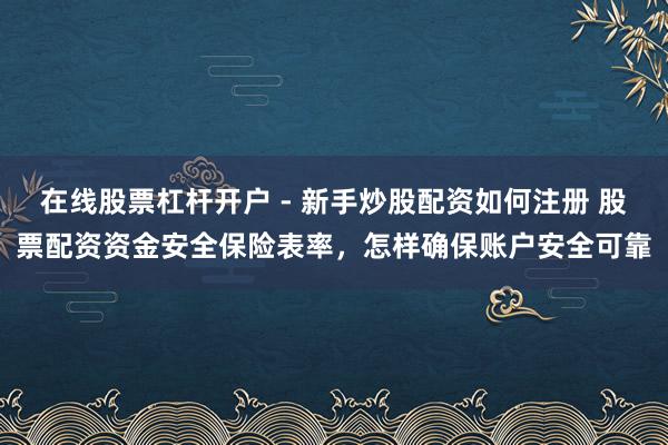 在线股票杠杆开户 - 新手炒股配资如何注册 股票配资资金安全保险表率，怎样确保账户安全可靠